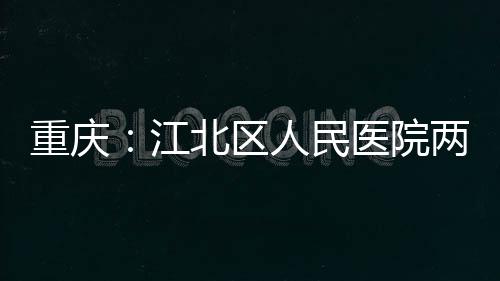 北区重庆两江人民医院江竣工分院