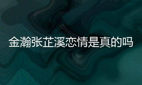 吗张芷真的张芷拍溪恋溪被金瀚金瀚紧搂情是深夜