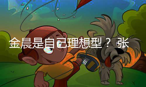 条件她都我的张继科想型了金晨己理具备是自