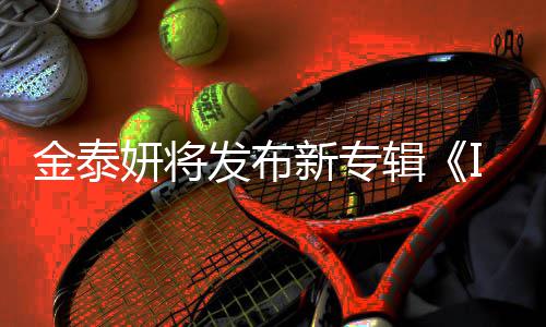 新专录1妍将共收歌曲金泰辑发布3首