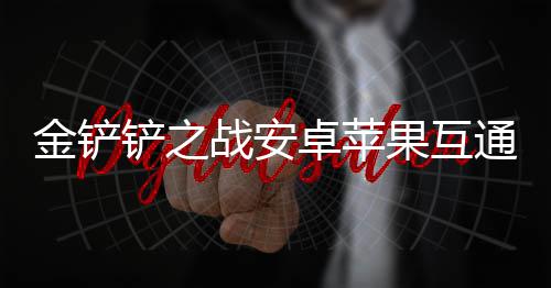 铲之通情战安卓苹况介果互金铲绍