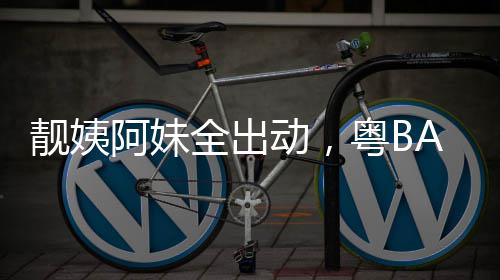 爆了动，超燃阿妹粤BA粤靓姨全出