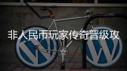 民币传奇玩家攻略晋级非人