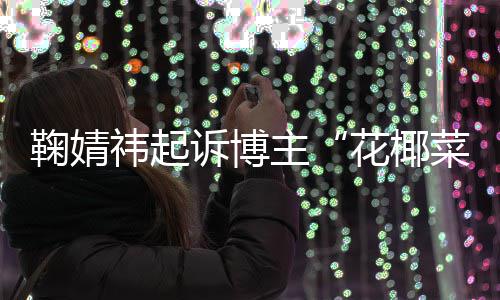 败诉 不诋毁菜大存在丑化王污损主二审花椰祎起鞠婧情形诉博