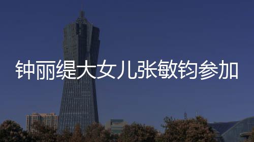 美比目前女儿缇大钟丽张敏入八已进钧参加选强赛