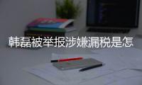 韩磊被举报涉嫌漏税是怎么回事 韩磊漏税是真的吗最新回应