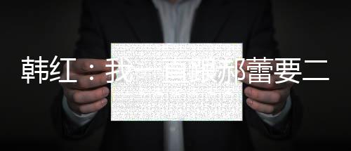不生我蕾要二宝韩红 韩红为孩子一直跟郝什么