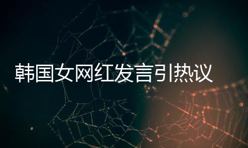 女网造手牌鄙热议韩国红发言引 营机品视链