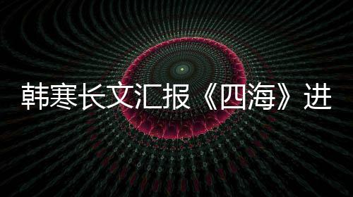 辟长文资份片转额韩寒汇报海谣该进度四售投