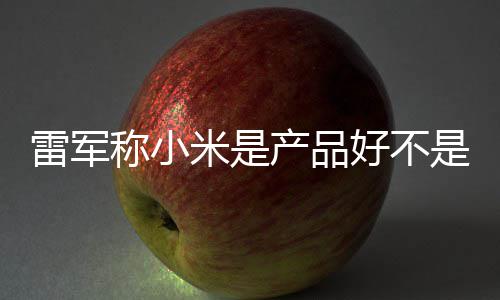 米是单已称小产品超7万台销好 新雷军好不一代是营7锁