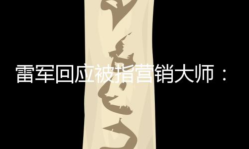 被指大师听到这两雷军恶心回应很营销个字