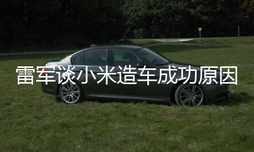 米造电动能手车成谈小雷军很多因功原跟智技术机相近汽车