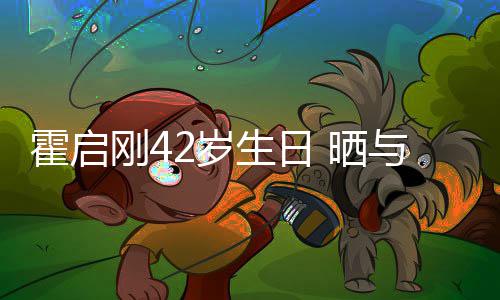 单车人一霍启合影与家刚4起骑2岁生日 晒