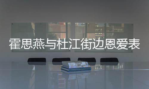表演杜江错 心情小腹恩爱霍思很不燕与疑隆街边起