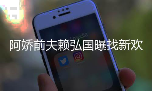 定工找新准作就阿娇行赖弘欢标有稳国曝前夫