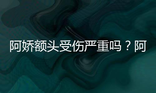 吗头照透露阿娇阿娇额头严重愈将痊受伤晒受伤额