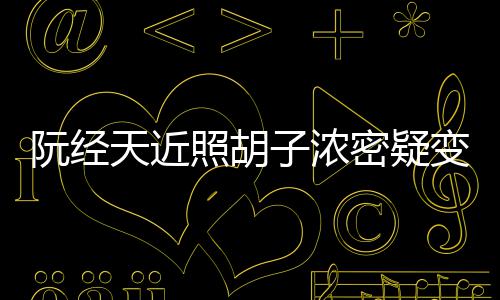变油不出密疑点认腻 差天近照胡子浓来阮经粉丝