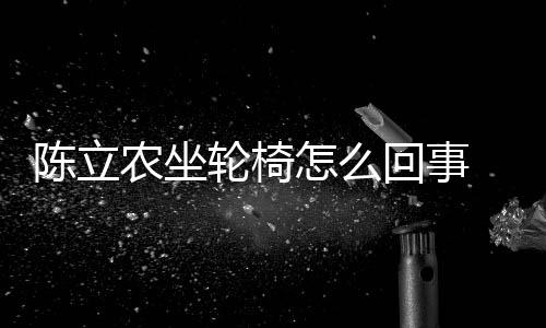 么了么病农坐农怎陈立陈立怎么轮椅了回事生什