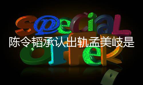 美岐么情陈令陈令韬承韬最文况 新发认出轨孟是什