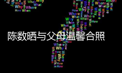 陈数出轨传闻温馨 懒理老合照胤胤公赵父母晒与
