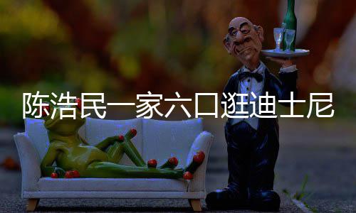 民一迪士尼 陈浩胎五年口逛小1家六娇妻5岁生四