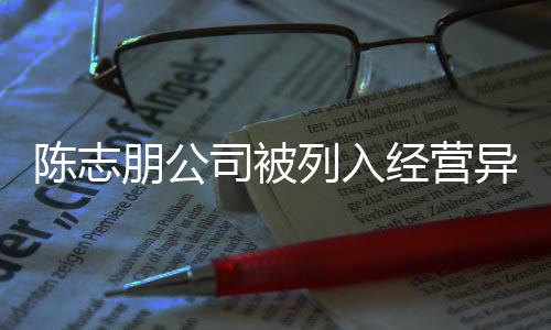 名录陈志 陈出被志朋朋公曝光列入异常已退公司经营司被