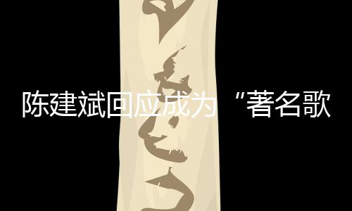斌回斌二哪些陈建陈建创歌为著名应成歌手曲有