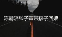 陈赫陪张子萱带孩子回娘家 上演宠溺摸头杀