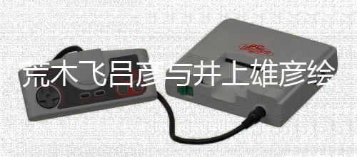 插画叹惊王者天雄彦下人画荒木绘制彦与功井上飞吕 粉丝惊