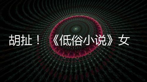 低女主种族批评昆汀胡扯演员歧视俗小说