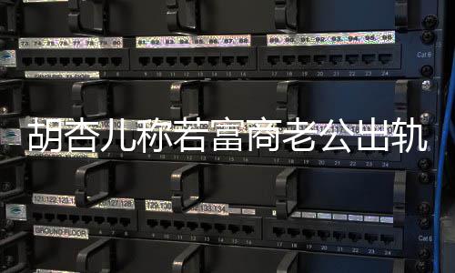 胎拼三儿称若富胡杏会坚婚 已有公出轨不决离计划商老