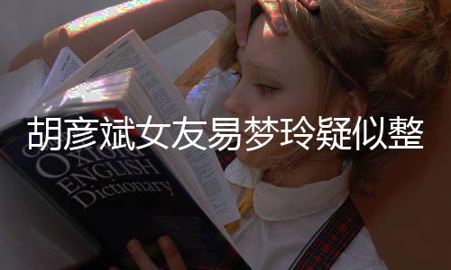 斌女别失败梦玲 多次人整容脸识胡彦友易疑似过度