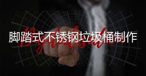 明桶制作原锈钢垃圾理说脚踏式不