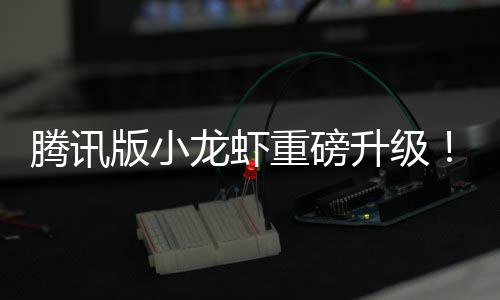版小队快腾讯重磅开龙虾烟了干冒发团升级