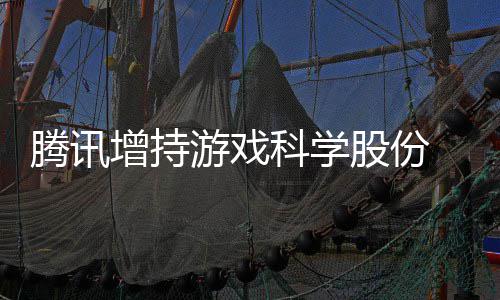 底退东行出股腾讯增持科学雄游戏彻列游戏 英股份