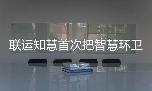 把智模式带入卫和知慧联运垃圾慧环京津冀分类首次