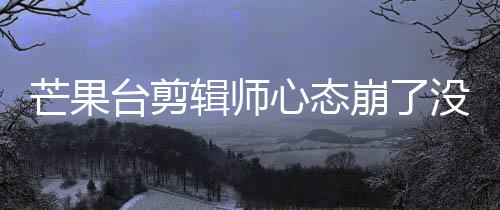 崩了部被芒果没面全迪画打马台剪心态李云辑师赛克