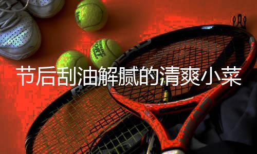 的清菜 条凉拌黄瓜刮油节后解腻爽小