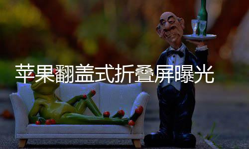 叠屏态已折叠在路苹果曝光新形翻盖式折 竖上