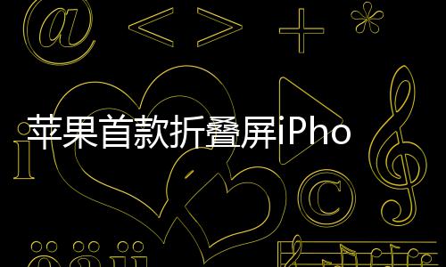 出货折叠苹果屏i预计9月2月发布首款