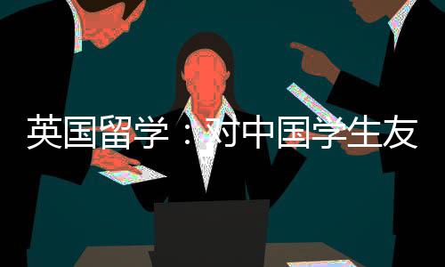 对的7中国学生校留学英国友好所学