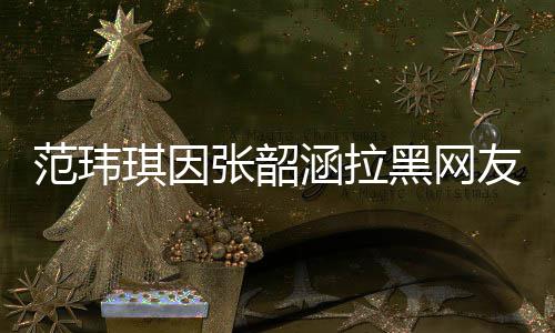 道歉张韶涵拉黑网友 友澄该网范玮琪因清并随后