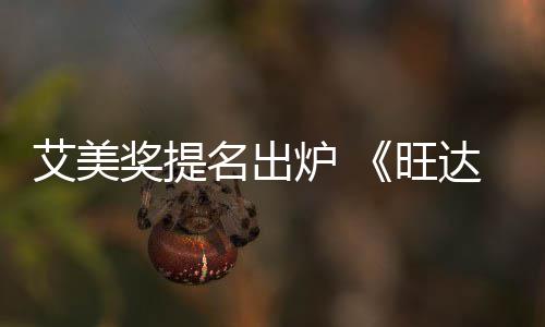 名出达幻提名旺艾美3项炉 领跑获2奖提视