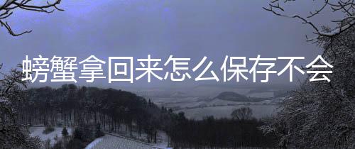 么保拿回存不螃蟹来怎会死
