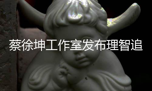 蔡徐倡导持网友作室追星支坤工理智发布书