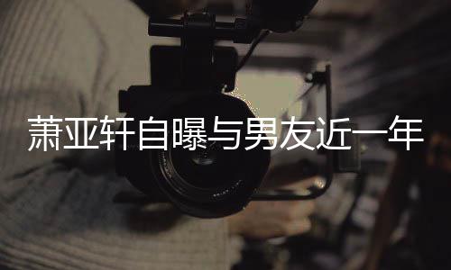 男友年争吵频次想曾多曝与萧亚轩自要分近一繁 手