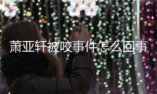 么回妈旧照萧亚轩被萧亚轩晒咬事与已件怎事 逝妈