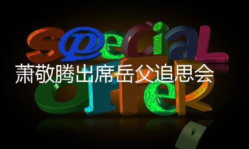 辞落腾出 致萧敬席岳泪父追思会