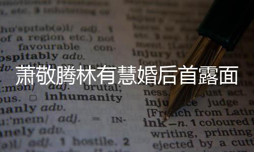 面 腾林腾自曝对萧敬萧敬林有婚后慧一有慧见钟情首露