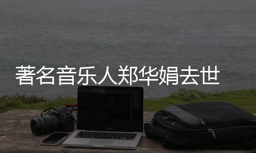 表作蒙娜 代的眼等太委屈著名丽莎泪人郑华娟音乐去世